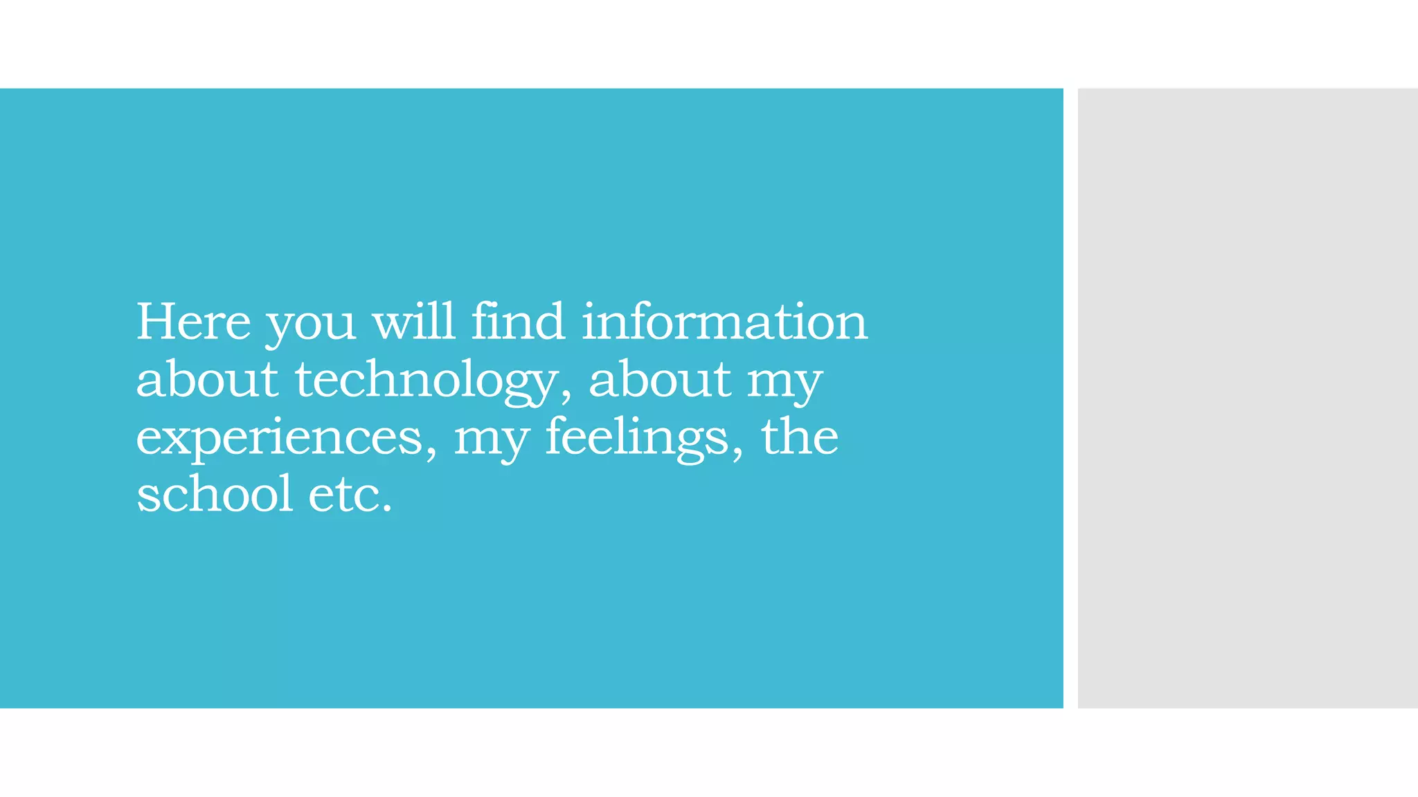 Here you will find information
about technology, about my
experiences, my feelings, the
school etc.