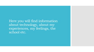Here you will find information
about technology, about my
experiences, my feelings, the
school etc.
 