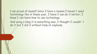 I am proud of myself since I have a reason I haven't used
technology like in these year, I know I can do it better, I
know...