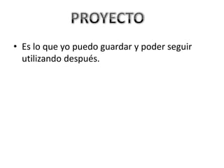 • Es lo que yo puedo guardar y poder seguir
utilizando después.
 