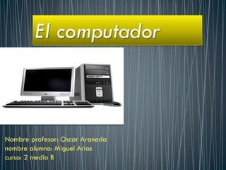 Nombre profesor: Oscar Araneda
nombre alumno: Miguel Arias
curso: 2 medio B
El computador
 