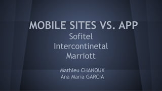 MOBILE SITES VS. APP
Sofitel
Intercontinetal
Marriott
Mathieu CHANOUX
Ana Maria GARCIA
 