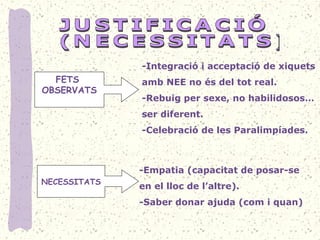 FETS
OBSERVATS
-Integració i acceptació de xiquets
amb NEE no és del tot real.
-Rebuig per sexe, no habilidosos…
ser diferent.
-Celebració de les Paralimpíades.
NECESSITATS
-Empatia (capacitat de posar-se
en el lloc de l’altre).
-Saber donar ajuda (com i quan)
 