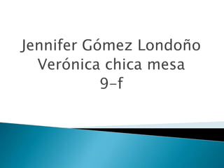 Jennifer Gómez Londoño
Verónica chica mesa
9-f
 