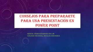 Consejos para prepararte
para una presentación en
power point
-Maicol Yesid guerrero 804 jm
-Colegio nacional Nicolás esguerra
 