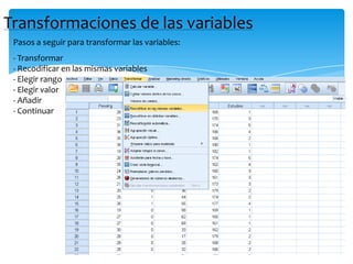 Transformaciones de las variables
Pasos a seguir para transformar las variables:
- Transformar
- Recodificar en las mismas variables
- Elegir rango
- Elegir valor
- Añadir
- Continuar
 