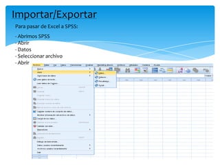 Importar/Exportar
Para pasar de Excel a SPSS:
- Abrimos SPSS
- Abrir
- Datos
- Seleccionar archivo
- Abrir
 