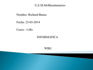 U.E.M.M»Bicentenario»
Nombre: Richard Bunse
Fecha: 23-03-2014
Curso : 1»B»
INFORMATICA
WIKI
 