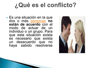  Es una situación en la que
dos o más personas no
están de acuerdo con el
modo de actuar de un
individuo o un grupo. Para
que esta situación exista
es necesario que exista
un desacuerdo que no
haya sabido resolverse
 