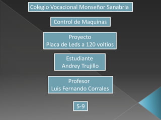 Colegio Vocacional Monseñor Sanabria
Control de Maquinas
Proyecto
Placa de Leds a 120 voltios
Estudiante
Andrey Trujillo
Profesor
Luis Fernando Corrales
5-9
 