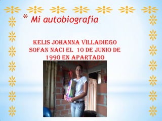 * Mi autobiografía
KELIS JOHANNA VILLADIEGO
SOFAN NACI EL 10 DE JUNIO DE
1990 EN APARTADO
 