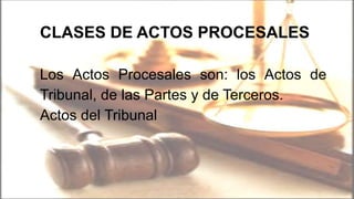 CLASES DE ACTOS PROCESALES
Los Actos Procesales son: los Actos de
Tribunal, de las Partes y de Terceros.
Actos del Tribunal
 