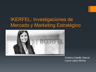 IKERFEL: Investigaciones de
Mercado y Marketing Estratégico
Cristina Cabello García
Laura López Muñoz
 