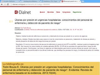 La bibliografía es:
Tizón Bouza E. Úlceras por presión en urgencias hospitalarias: Conocimientos del
personal de enfermería y detección de paciente de riesgo*. Evidentia: Revista de
enfermería basada en la evidencia. 2013;10(44).
2.1
 