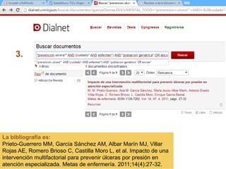 La bibliografía es:
Prieto-Guerrero MM, García Sánchez AM, Albar Marín MJ, Villar
Rojas AE, Romero Brioso C, Castilla Moro L, et al. Impacto de una
intervención multifactorial para prevenir úlceras por presión en
atención especializada. Metas de enfermería. 2011;14(4):27-32.
3.
 