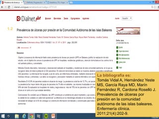 La bibliografía es:
Tomás Vidal A, Hernández Yeste
MS, García Raya MD, Marín
Fernández R, Cardona Roselló J.
Prevalencia de úlceras por
presión en la comunidad
autónoma de las islas baleares.
Enfermería clínica.
2011;21(4):202-9.
1.2
 