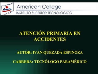AUTOR: IVAN QUEZADA ESPINOZA
CARRERA: TECNÓLOGO PARAMÉDICO
ATENCIÓN PRIMARIA EN
ACCIDENTES
 