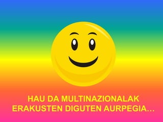 HAU DA MULTINAZIONALAK
ERAKUSTEN DIGUTEN AURPEGIA…
 