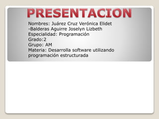Nombres: Juárez Cruz Verónica Elidet
-Balderas Aguirre Joselyn Lizbeth
Especialidad: Programación
Grado:2
Grupo: AM
Materia: Desarrolla software utilizando
programación estructurada
 
