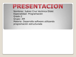 Nombres: Juárez Cruz Verónica Elidet
Especialidad: Programación
Grado:2
Grupo: AM
Materia: Desarrolla software utilizando
programación estructurada
 
