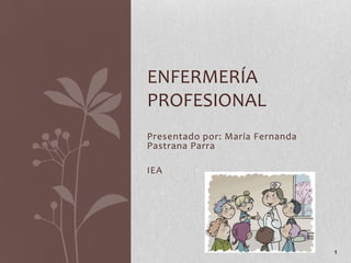 Presentado por: María Fernanda
Pastrana Parra
IEA
ENFERMERÍA
PROFESIONAL
1
 