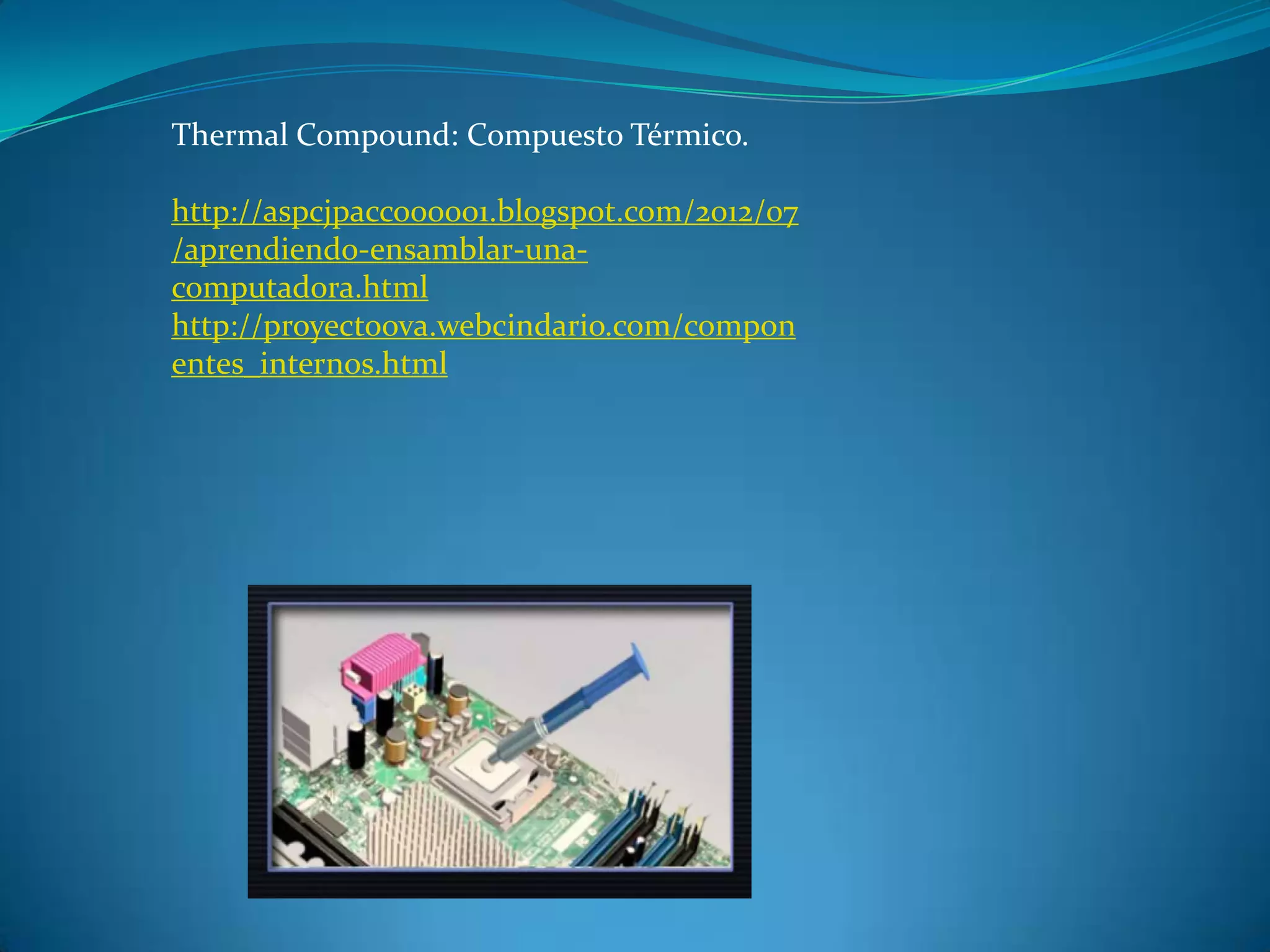 Thermal Compound: Compuesto Térmico.
http://aspcjpacco00001.blogspot.com/2012/07
/aprendiendo-ensamblar-una-
computadora.html
http://proyectoova.webcindario.com/compon
entes_internos.html
 