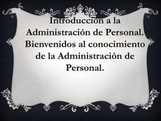 Introducción a la
Administración de Personal.
Bienvenidos al conocimiento
de la Administración de
Personal.
 