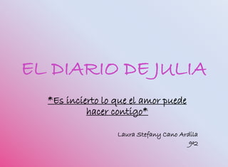 EL DIARIO DE JULIA
*Es incierto lo que el amor puede
hacer contigo*
Laura Stefany Cano Ardila
9º2
 