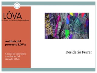 Análisis del
proyecto LOVA
A modo de valoración
cuantitativa del
proyecto LOVA
Desiderio Ferrer
 