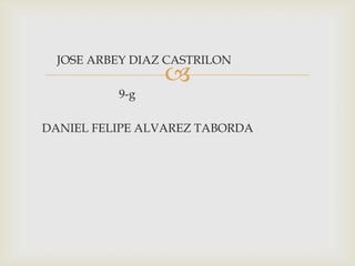 
JOSE ARBEY DIAZ CASTRILON
9-g
DANIEL FELIPE ALVAREZ TABORDA
 