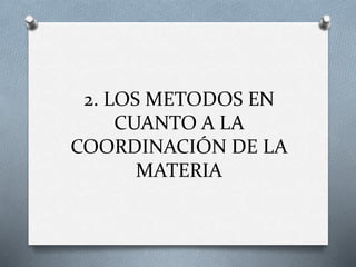 2. LOS METODOS EN
CUANTO A LA
COORDINACIÓN DE LA
MATERIA
 