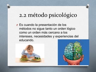 2.2 método psicológico
O Es cuando la presentación de los
métodos no sigue tanto un orden lógico
como un orden más cercano a los
intereses, necesidades y experiencias del
educando.
 