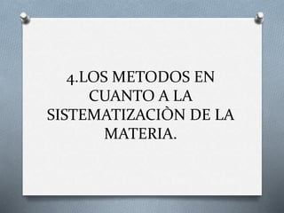 4.LOS METODOS EN
CUANTO A LA
SISTEMATIZACIÒN DE LA
MATERIA.
 