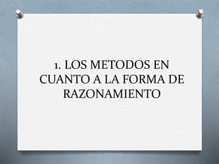 1. LOS METODOS EN
CUANTO A LA FORMA DE
RAZONAMIENTO
 