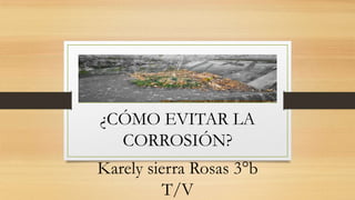 ¿CÓMO EVITAR LA
CORROSIÓN?
Karely sierra Rosas 3°b
T/V
 