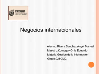 Negocios internacionales
Alumno:Rivera Sanchez Angel Manuel
Maestro:Kornegay Ortiz Eduardo
Materia:Gestion de la informacion
Grupo:02TCMC
 