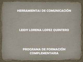 HERRAMIENTAS DE COMUNICACIÓN
LEIDY LORENA LOPEZ QUINTERO
PROGRAMA DE FORMACIÓN
COMPLEMENTARIA
 
