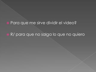  Para que me sirve dividir el video?
 R/ para que no salga lo que no quiero
 