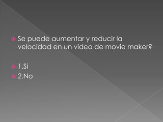  Se puede aumentar y reducir la
velocidad en un video de movie maker?
1.Si
2.No