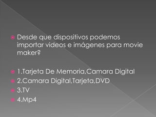  Desde que dispositivos podemos
importar videos e imágenes para movie
maker?
 1.Tarjeta De Memoria,Camara Digital
 2.Camara Digital,Tarjeta,DVD
 3.TV
 4.Mp4
 