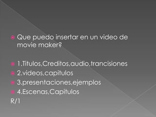  Que puedo insertar en un video de
movie maker?
 1.Titulos,Creditos,audio,trancisiones
 2.videos,capitulos
 3.presentaciones,ejemplos
 4.Escenas,Capitulos
R/1
 