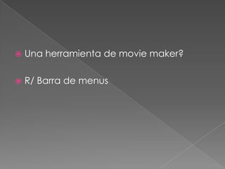  Una herramienta de movie maker?
 R/ Barra de menus
 