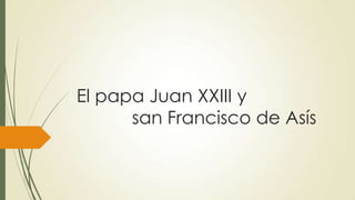 El papa Juan XXIII y
san Francisco de Asís
 