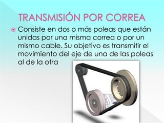  Consiste en dos o más poleas que están
unidas por una misma correa o por un
mismo cable. Su objetivo es transmitir el
movimiento del eje de una de las poleas
al de la otra
 