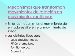  En estos mecanismos el movimiento de
entrada es diferente al movimiento de
salida.
 Los distintos tipos son:
› Leva-seguidor lineal.
› Piñón-cremallera.
› Tornillo-tuerca.
› Excéntrica.
 