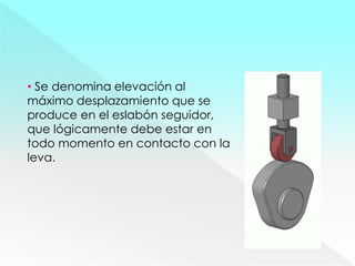 • Se denomina elevación al
máximo desplazamiento que se
produce en el eslabón seguidor,
que lógicamente debe estar en
todo momento en contacto con la
leva.
 