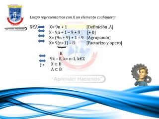 Luego representamos con X un elemento cualquiera:
X€A X= 9n + 1 [Definición .A]
X= 9n + 1 – 9 + 9 [+ 0]
X= (9n + 9) + 1 – 9 [Agrupando]
X= 9(n+1) – 8 [Factorizo y opero]
K
9k – 8, k= n-1, k€Z
X ⊂ B
A ⊂ B
 