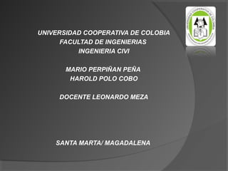 UNIVERSIDAD COOPERATIVA DE COLOBIA
FACULTAD DE INGENIERIAS
INGENIERIA CIVI
MARIO PERPIÑAN PEÑA
HAROLD POLO COBO
DOCENTE LEONARDO MEZA
SANTA MARTA/ MAGADALENA
 