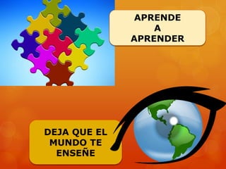 DEJA QUE EL
MUNDO TE
ENSEÑE
APRENDE
A
APRENDER
 