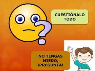 NO TENGAS
MIEDO,
¡PREGUNTA!
CUESTIÓNALO
TODO
 